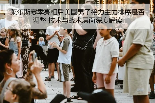 莱尔斯赛季亮相后美国男子接力主力排序是否调整 技术与战术层面深度解读