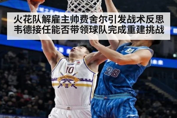 火花队解雇主帅费舍尔引发战术反思 韦德接任能否带领球队完成重建挑战