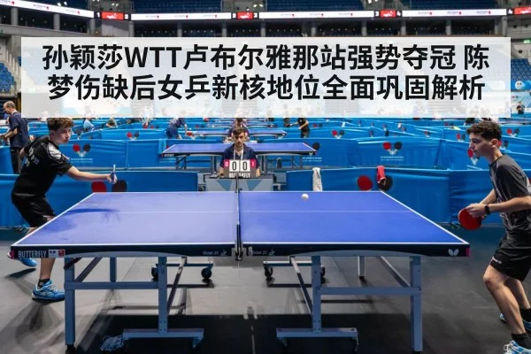 孙颖莎WTT卢布尔雅那站强势夺冠 陈梦伤缺后女乒新核地位全面巩固解析