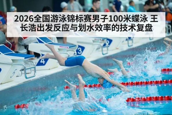 2026全国游泳锦标赛男子100米蝶泳 王长浩出发反应与划水效率的技术复盘