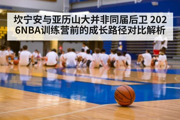 坎宁安与亚历山大并非同届后卫 2026NBA训练营前的成长路径对比解析