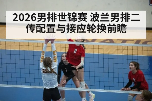 2026男排世锦赛 波兰男排二传配置与接应轮换前瞻