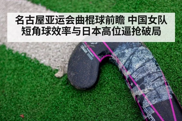 名古屋亚运会曲棍球前瞻 中国女队短角球效率与日本高位逼抢破局