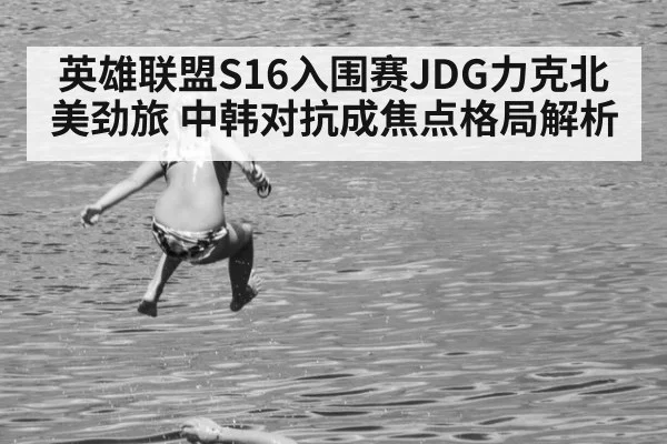 英雄联盟S16入围赛JDG力克北美劲旅 中韩对抗成焦点格局解析
