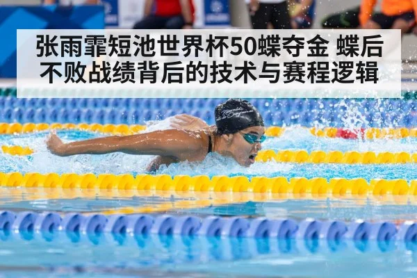 张雨霏短池世界杯50蝶夺金 蝶后不败战绩背后的技术与赛程逻辑