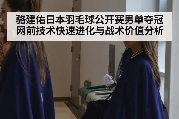 骆建佑日本羽毛球公开赛男单夺冠 网前技术快速进化与战术价值分析