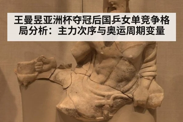 王曼昱亚洲杯夺冠后国乒女单竞争格局分析:主力次序与奥运周期变量