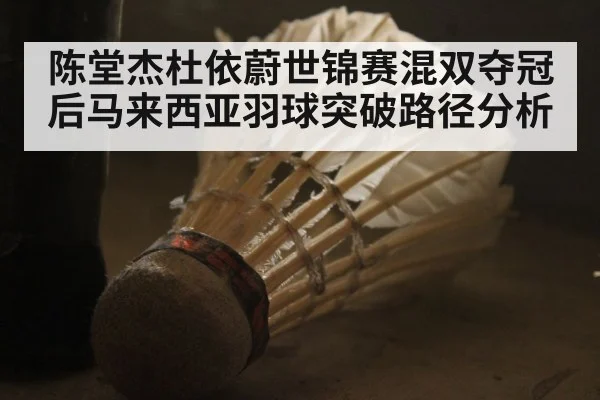 陈堂杰杜依蔚世锦赛混双夺冠后马来西亚羽球突破路径分析